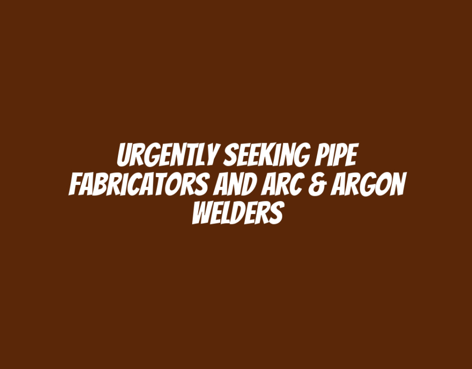 Urgently Seeking Pipe Fabricators and Arc & Argon Welders