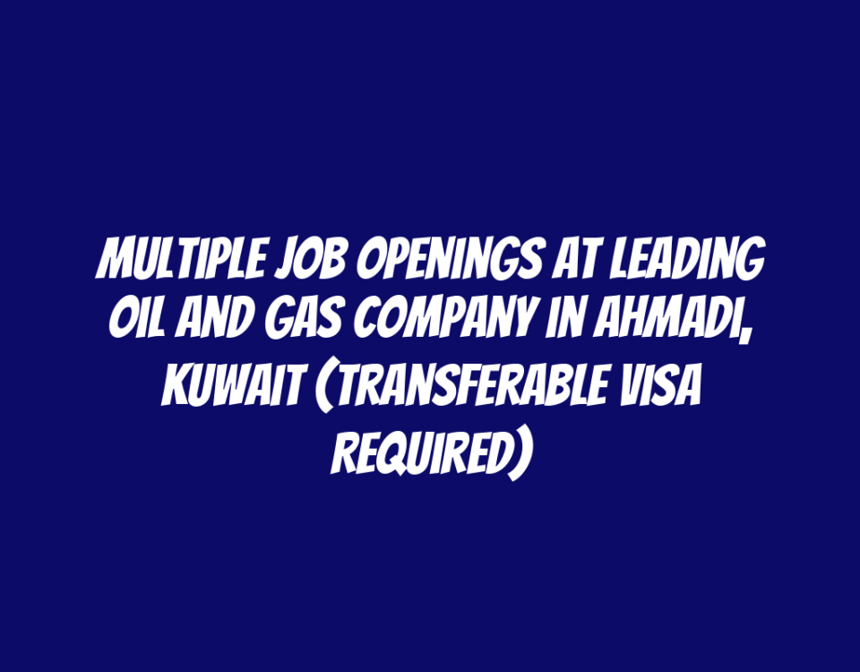 Multiple Job Openings at Leading Oil and Gas Company in Ahmadi, Kuwait (Transferable Visa Required)