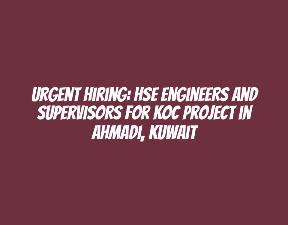 Urgent Hiring: HSE Engineers and Supervisors for KOC Project in Ahmadi, Kuwait