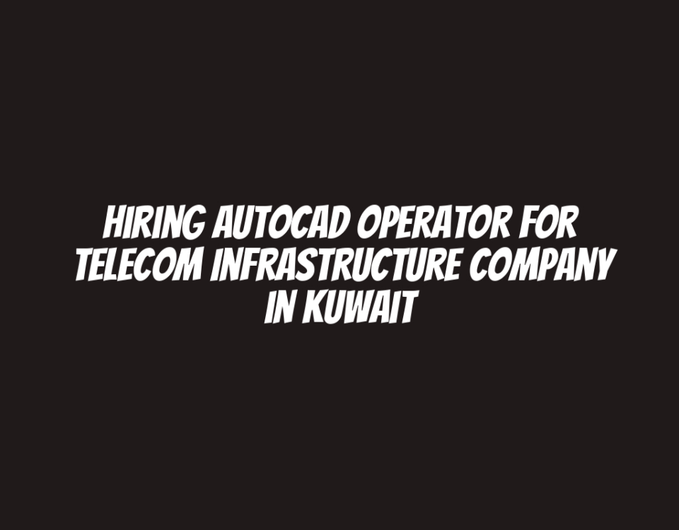 Hiring AutoCAD Operator for Telecom Infrastructure Company in Kuwait