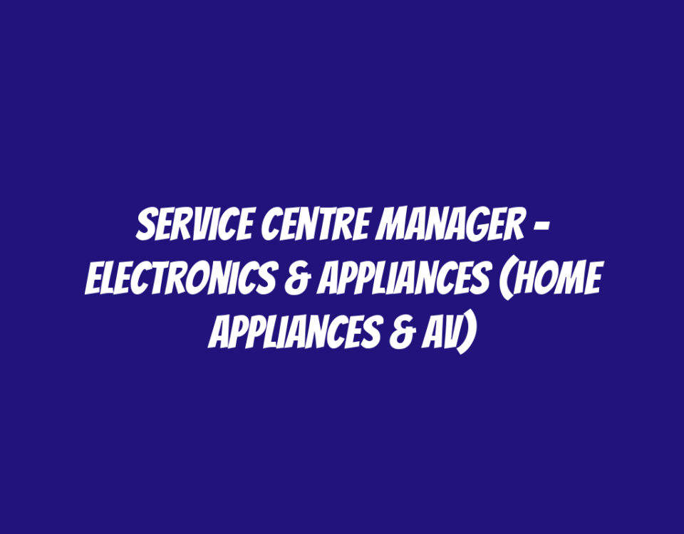 Service Centre Manager – Electronics & Appliances (Home Appliances & AV)